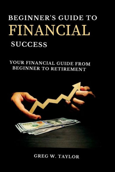 Beginner's guide to financial success: Your Financial Guide From Beginner To Retirement