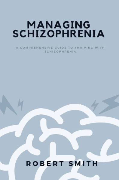 MANAGING SCHIZOPHRENIA: A Comprehensive Guide To Thriving With Schizophrenia