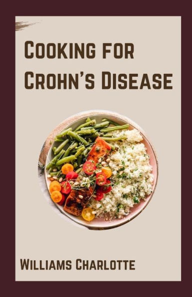 Cooking for Crohn's Disease: Nutritious and Delicious Recipes for Managing Crohn's Disease Symptoms