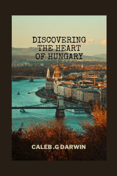 DISCOVERING THE HEART OF HUNGARY: A COMPREHENSIVE TRAVEL GUIDE