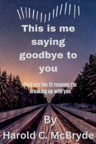 Title: This is me saying goodbye to you: Here are 12 reasons I'm breaking up with you, Author: Harold C. McBryde