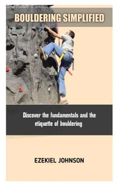 BOULDERING SIMPLIFIED: Discover the fundamentals and the etiquette of bouldering