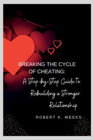 Title: Breaking the Cycle of Cheating: A Step-by-Step Guide to Rebuilding a Stronger Relationship, Author: Robert Weeks