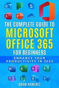 Title: The Complete Guide to Microsoft Office 365 for Beginners: Enhance Your Productivity in 2023, Author: Ramirez Adam