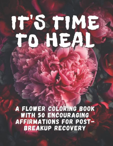 It's Time To Heal: A Flower Coloring Book With 50 Encouraging Affirmations For Post-Breakup Recovery