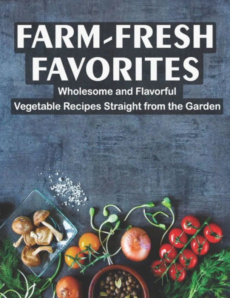 Farm - Fresh Favorites: Wholesome and Flavorful Vegetable Recipes Straight from the Garden