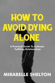 Title: How To Avoid Dying Alone: A Practical Guide To Cultivate Fulfilling Relationships, Author: Mirabelle Shelton