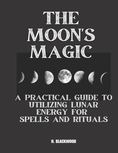 The Moon's Magic: A Practical Guide to Utilizing Lunar Energy for Spells and Rituals