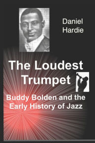 Title: The Loudest Trumpet: Buddy Bolden and the Early History of Jazz, Author: Daniel Hardie