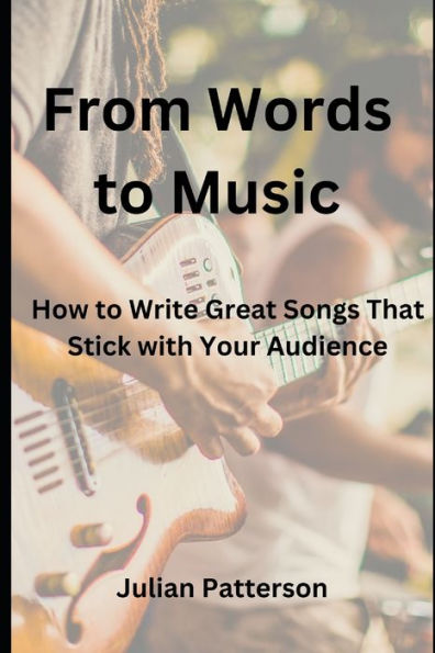 From Words to Music: How to Write Great Songs That Stick with Your Audience