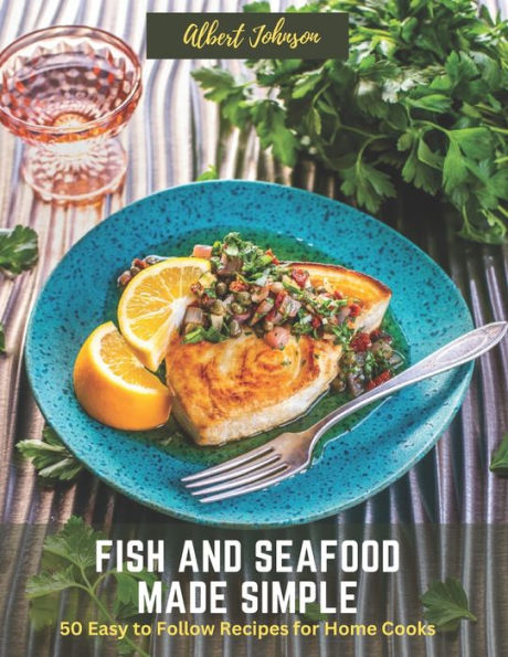 Fish and Seafood Made Simple: 50 Easy to Follow Recipes for Home Cooks