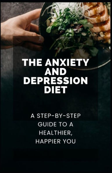 The Anxiety and Depression Diet: A Step-by-Step Guide to a Healthier, Happier You