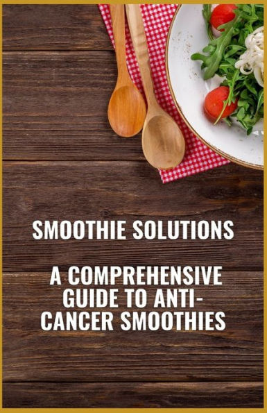 Smoothie Solutions: A Comprehensive Guide to Anti-Cancer Smoothies