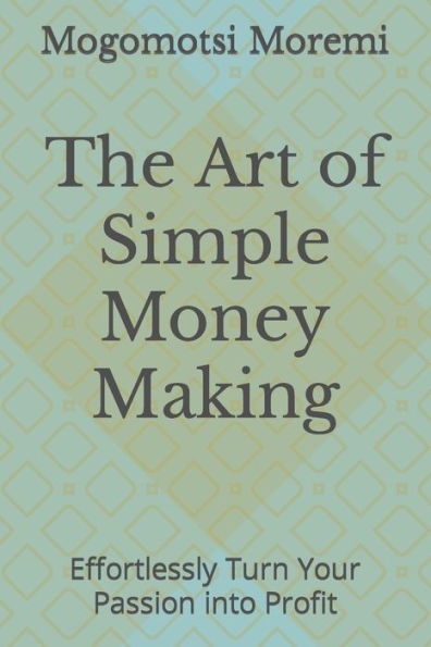 The Art of Simple Money Making: Effortlessly Turn Your Passion into Profit