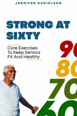 Strong at Sixty: : Core Exercises to Keep Seniors Fit and Healthy.
