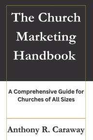 Title: The Church Marketing Handbook: A Comprehensive Guide for Churches of All Sizes, Author: Anthony Ray Caraway