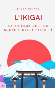 Title: L'Ikigai: La ricerca del tuo scopo e della felicità, Author: Shota Romano