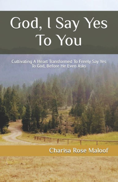 God, I Say Yes To You: Cultivating A Heart Transformed To Freely Say Yes To God, Before He Even Asks
