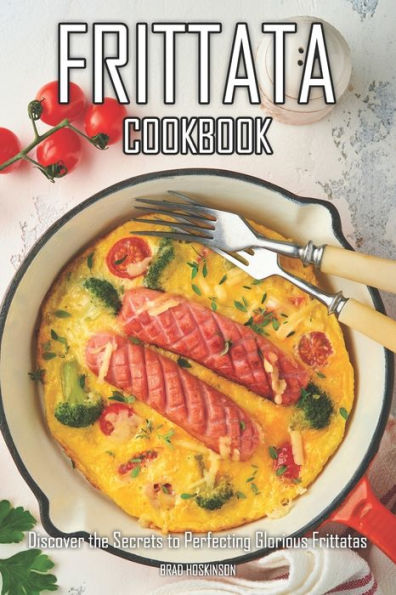 Frittata Cookbook: Discover the Secrets to Perfecting Glorious Frittatas