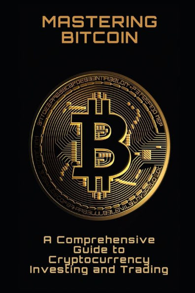 Mastering Bitcoin: A Comprehensive Guide to Cryptocurrency Investing and Trading