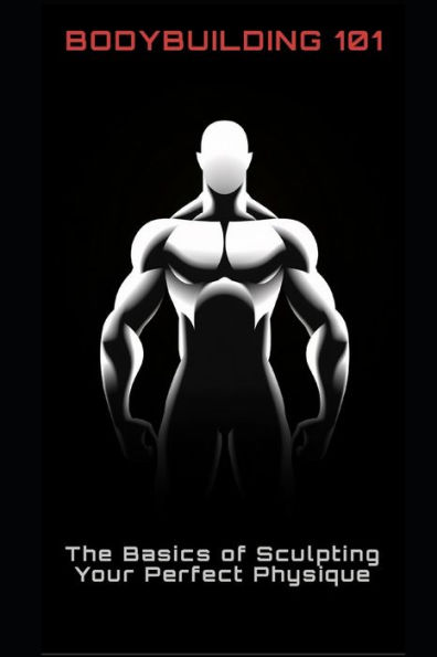 Bodybuilding 101: The Basics of Sculpting Your Perfect Physique