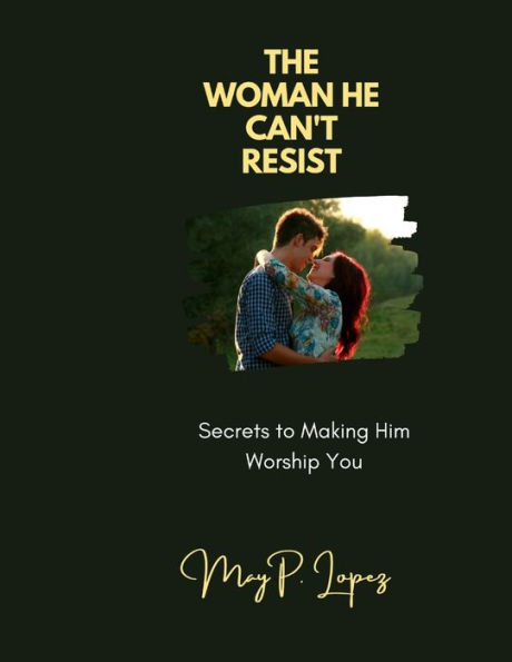 THE WOMAN HE CAN'T RESIST: Secrets to Making Him Worship You