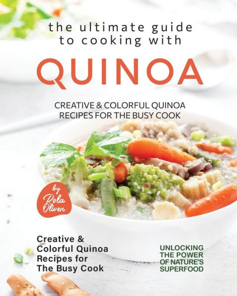The Ultimate Guide to Cooking with Quinoa: Creative & Colorful Quinoa Recipes for the Busy Cook