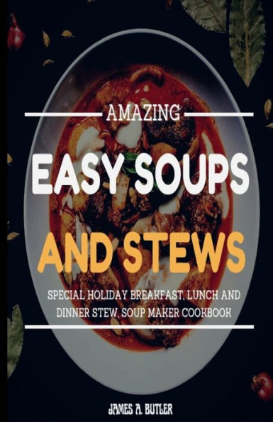 AMAZING EASY SOUPS AND STEWS: SPECIAL HOLIDAY BREAKFAST, LUNCH AND DINNER STEW, SOUP MAKER COOKBOOK