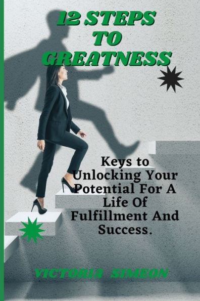 12 Steps To Greatness: Keys to Unlocking Your Potential For A Life Of Fulfillment And Success