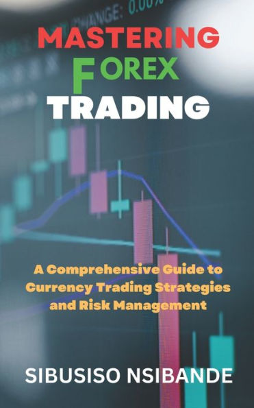 MASTERING FOREX: A Comprehensive Guide to Currency Trading Strategies and Risk Management