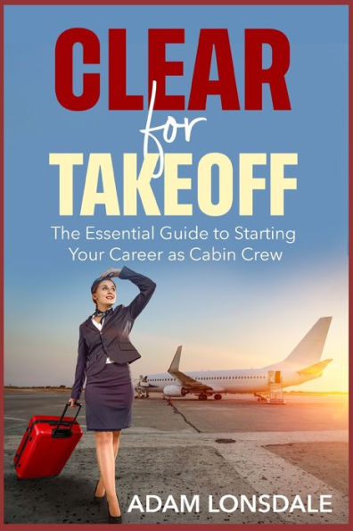 Clear for Takeoff: The Essential Guide to Starting Your Career as Cabin Crew