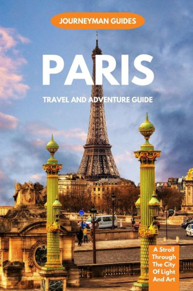 PARIS TRAVEL AND ADVENTURE GUIDE: A Stroll Through The City Of Light And Art