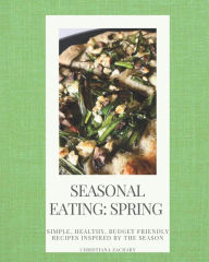 Title: Seasonal Eating: Spring: Simple, healthy, budget friendly recipes inspired by the season, Author: Christiana Zachary