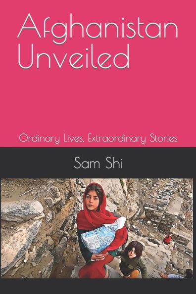 Afghanistan Unveiled: Ordinary Lives, Extraordinary Stories