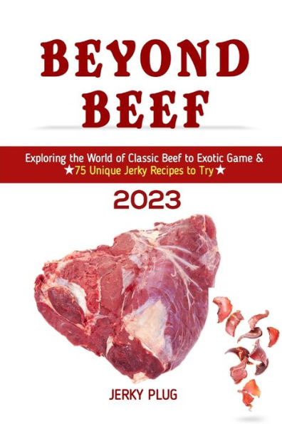 BEYOND BEEF: Exploring the World of Classic Beef to Exotic Game & 75 Unique Jerky Recipes to Try