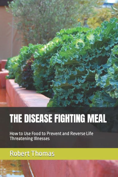 THE DISEASE FIGHTING MEAL: How to Use Food to Prevent and Reverse Life Threatening Illnesses