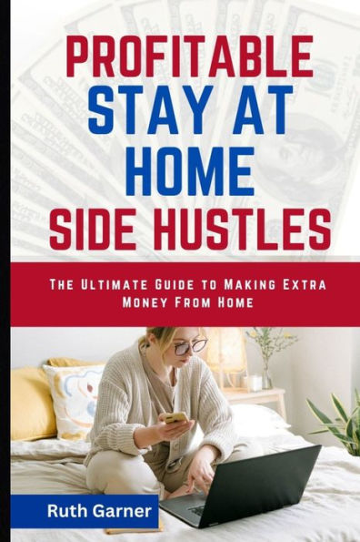 PROFITABLE STAY-AT-HOME SIDE HUSTLES: The Ultimate Guide to Making Extra Money from Home