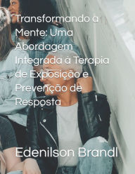 Title: Transformando a Mente: Uma Abordagem Integrada à Terapia de Exposição e Prevenção de Resposta, Author: Edenilson Brandl