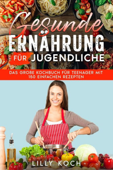 Gesunde Ernährung für Jugendliche: Das große Kochbuch für Teenager mit 150 einfachen Rezepten