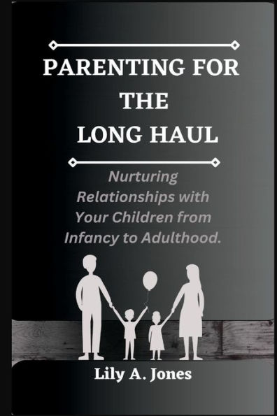 Parenting for the Long Haul: Nurturing Relationships with Your Children from Infancy to Adulthood