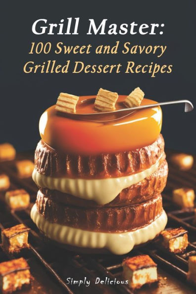 Grill Master: 100 Sweet and Savory Grilled Dessert Recipes
