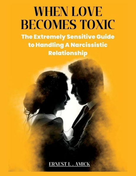 WHEN LOVE BECOMES TOXIC: The Extremely Sensitive Guide to Handling A Narcissistic Relationship