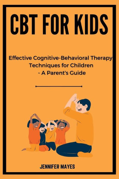 CBT for Kids: Effective Cognitive-Behavioral Therapy Techniques for Children - A Parent's Guide