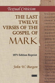 Title: The Last Twelve Verses of the Gospel of Mark: 1871 Edition Reprint, Author: John W. Burgon