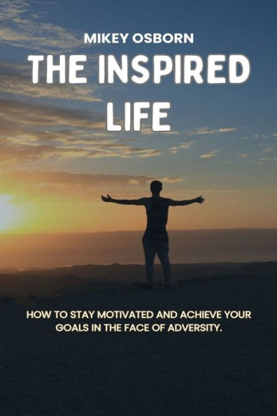 THE INSPIRED LIFE: HOW TO STAY MOTIVATED AND ACHIEVE YOUR GOALS IN THE FACE OF ADVERSITY.
