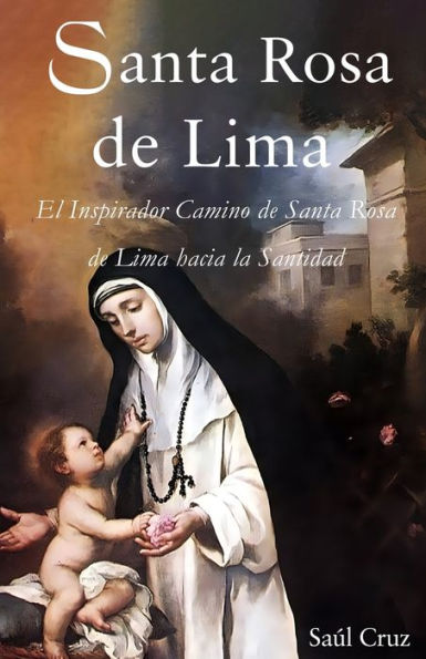 Santa Rosa de Lima: El Inspirador Camino de Santa Rosa de Lima hacia la Santidad