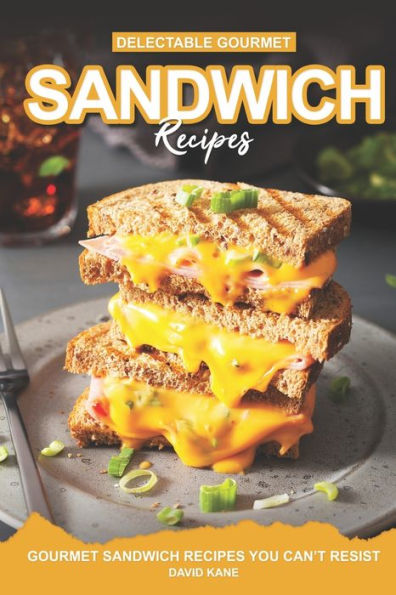 Delectable Gourmet Sandwich Recipes: Gourmet Sandwich Cookbook You Can't Resist