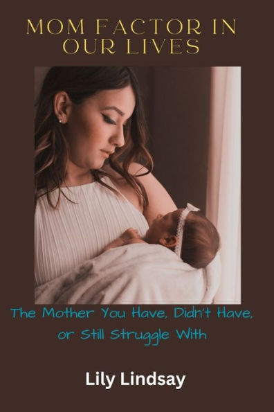 Mom Factor in Our Lives: The Mother You Have, Didn't Have, or Still Struggle With