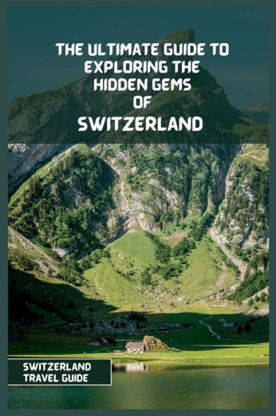 Switzerland Travel Guide 2024: The Ultimate Travel Guide to Exploring the Hidden Gems Of Switzerland