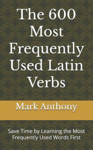 Title: The 600 Most Frequently Used Latin Verbs: Save Time by Learning the Most Frequently Used Words First, Author: Anthony Mark